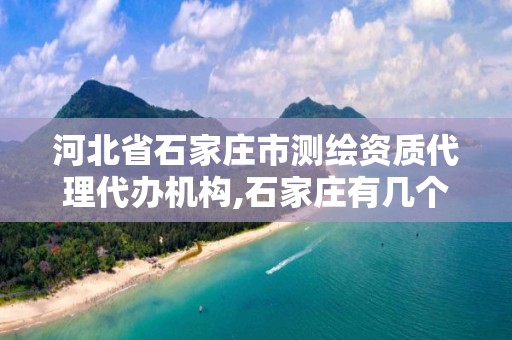 河北省石家庄市测绘资质代理代办机构,石家庄有几个测绘局 河北省石家庄市测绘资质代理代办机构,石家庄有几个测绘局