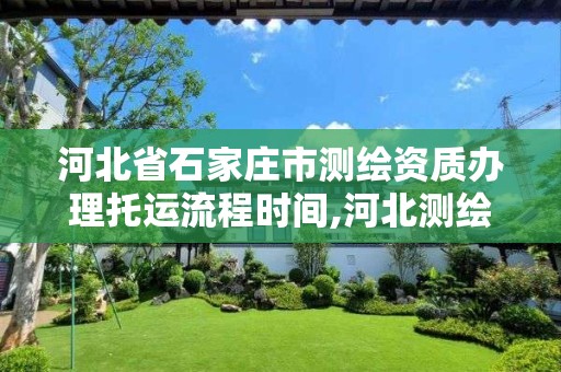 河北省石家庄市测绘资质办理托运流程时间,河北测绘资质审批。 河北省石家庄市测绘资质办理托运流程时间,河北测绘资质审批。