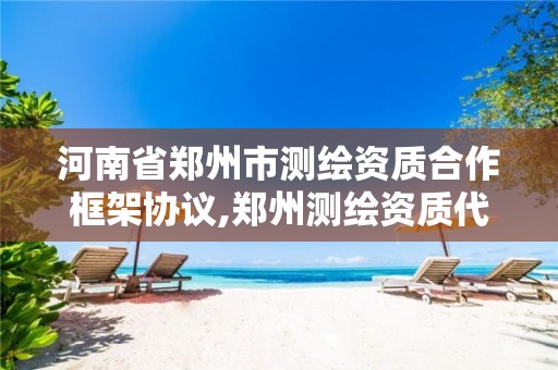 河南省郑州市测绘资质合作框架协议,郑州测绘资质代办