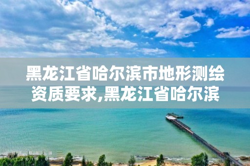 黑龙江省哈尔滨市地形测绘资质要求,黑龙江省哈尔滨市测绘局
