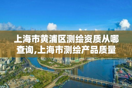上海市黄浦区测绘资质从哪查询,上海市测绘产品质量监督检验站 上海市黄浦区测绘资质从哪查询,上海市测绘产品质量监督检验站