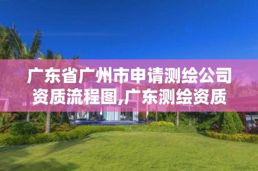 广东省广州市申请测绘公司资质流程图,广东测绘资质标准。