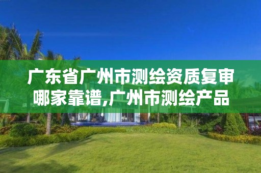广东省广州市测绘资质复审哪家靠谱,广州市测绘产品质量检验中心。