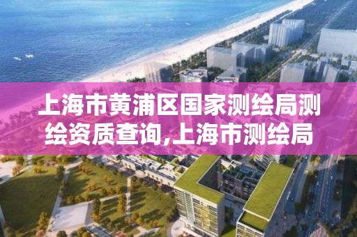 上海市黄浦区国家测绘局测绘资质查询,上海市测绘局电话 上海市黄浦区国家测绘局测绘资质查询,上海市测绘局电话