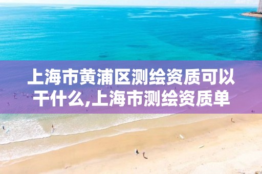 上海市黄浦区测绘资质可以干什么,上海市测绘资质单位名单