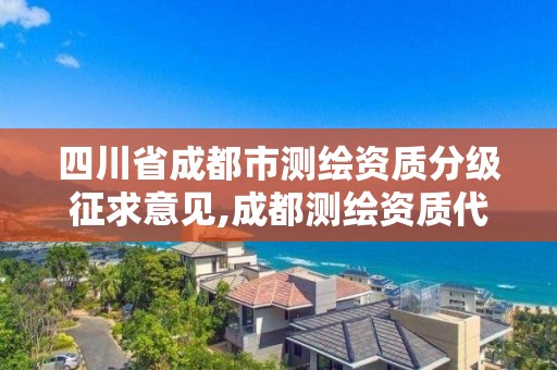 四川省成都市测绘资质分级征求意见,成都测绘资质代办公司