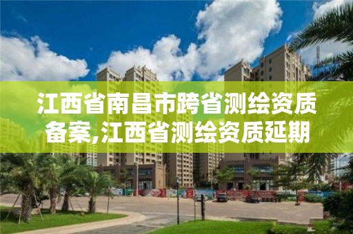 江西省南昌市跨省测绘资质备案,江西省测绘资质延期公告