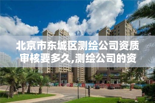 北京市东城区测绘公司资质审核要多久,测绘公司的资质去哪里申请
