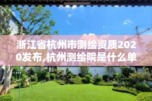 浙江省杭州市测绘资质2020发布,杭州测绘院是什么单位。