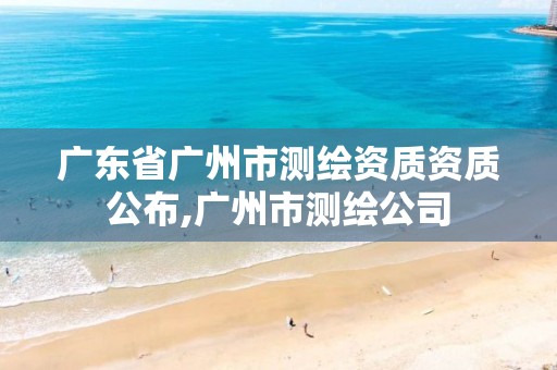 广东省广州市测绘资质资质公布,广州市测绘公司