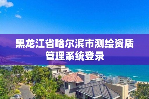 黑龙江省哈尔滨市测绘资质管理系统登录