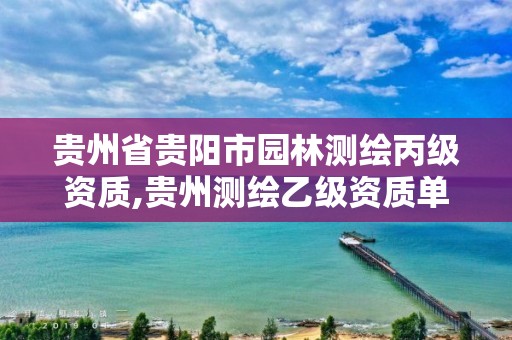 贵州省贵阳市园林测绘丙级资质,贵州测绘乙级资质单位