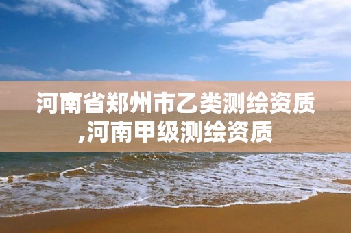 河南省郑州市乙类测绘资质,河南甲级测绘资质 河南省郑州市乙类测绘资质,河南甲级测绘资质
