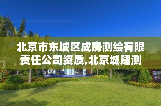 北京市东城区成房测绘有限责任公司资质,北京城建测绘设计研究院