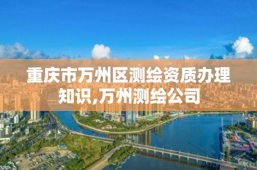 重庆市万州区测绘资质办理知识,万州测绘公司