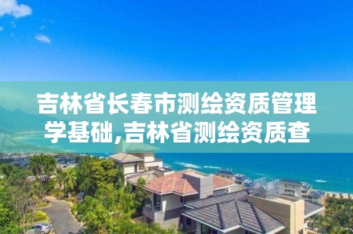 吉林省长春市测绘资质管理学基础,吉林省测绘资质查询。