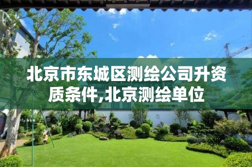 北京市东城区测绘公司升资质条件,北京测绘单位