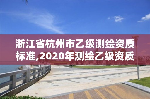 浙江省杭州市乙级测绘资质标准,2020年测绘乙级资质申报条件