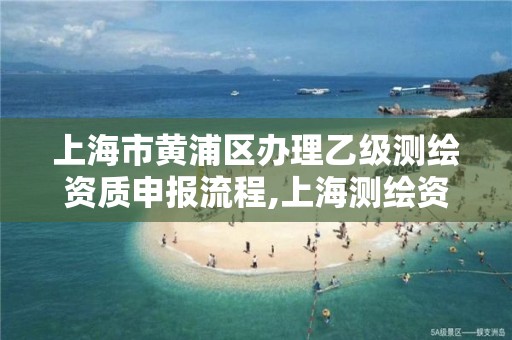 上海市黄浦区办理乙级测绘资质申报流程,上海测绘资质单位