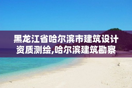 黑龙江省哈尔滨市建筑设计资质测绘,哈尔滨建筑勘察设计研究院