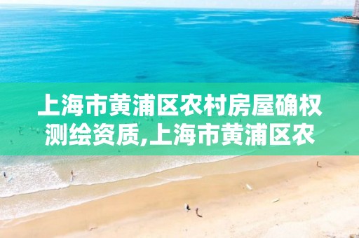 上海市黄浦区农村房屋确权测绘资质,上海市黄浦区农村房屋确权测绘资质公示