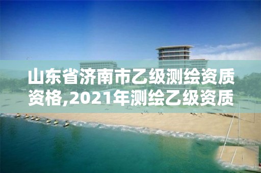 山东省济南市乙级测绘资质资格,2021年测绘乙级资质