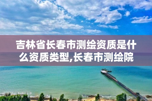 吉林省长春市测绘资质是什么资质类型,长春市测绘院工资待遇