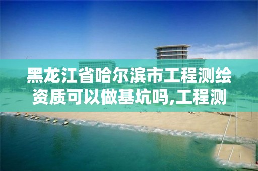 黑龙江省哈尔滨市工程测绘资质可以做基坑吗,工程测绘资质以及规定。