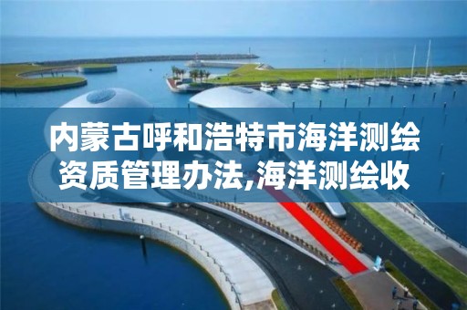 内蒙古呼和浩特市海洋测绘资质管理办法,海洋测绘收费标准 内蒙古呼和浩特市海洋测绘资质管理办法,海洋测绘收费标准