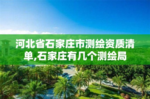 河北省石家庄市测绘资质清单,石家庄有几个测绘局 河北省石家庄市测绘资质清单,石家庄有几个测绘局