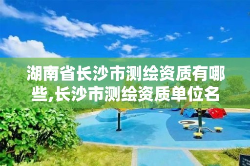 湖南省长沙市测绘资质有哪些,长沙市测绘资质单位名单 湖南省长沙市测绘资质有哪些,长沙市测绘资质单位名单