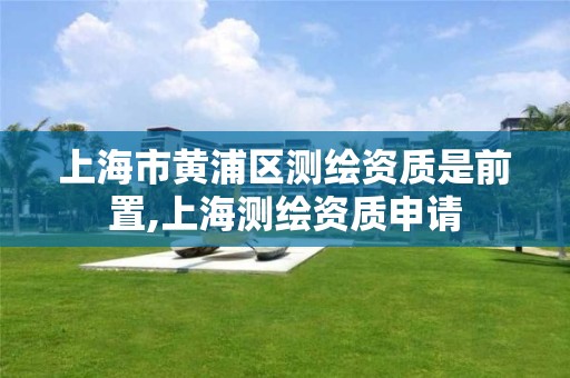 上海市黄浦区测绘资质是前置,上海测绘资质申请