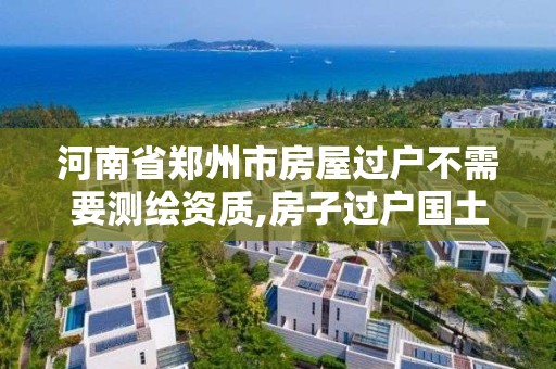 河南省郑州市房屋过户不需要测绘资质,房子过户国土局为什么要测绘。 河南省郑州市房屋过户不需要测绘资质,房子过户国土局为什么要测绘。