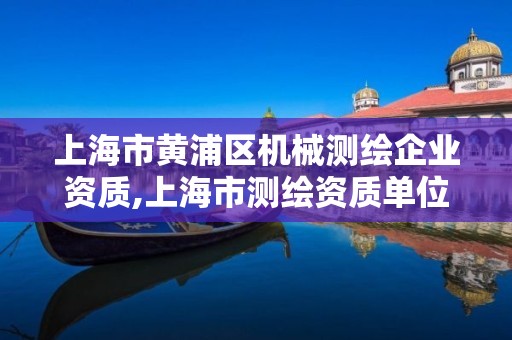 上海市黄浦区机械测绘企业资质,上海市测绘资质单位名单