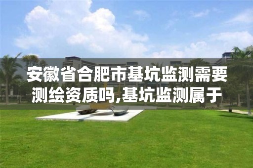 安徽省合肥市基坑监测需要测绘资质吗,基坑监测属于测绘吗。