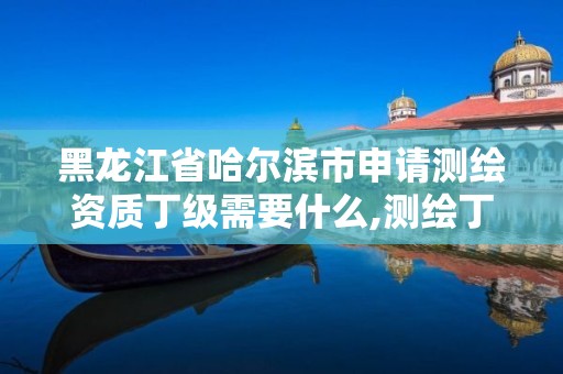 黑龙江省哈尔滨市申请测绘资质丁级需要什么,测绘丁级资质人员条件。