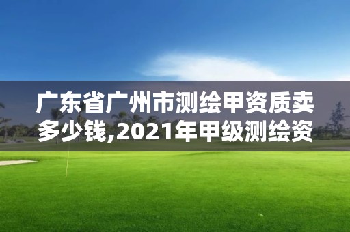 广东省广州市测绘甲资质卖多少钱,2021年甲级测绘资质。