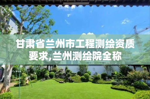 甘肃省兰州市工程测绘资质要求,兰州测绘院全称 甘肃省兰州市工程测绘资质要求,兰州测绘院全称