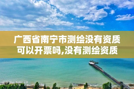 广西省南宁市测绘没有资质可以开票吗,没有测绘资质可以开测绘发票吗。