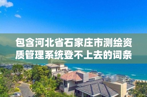 包含河北省石家庄市测绘资质管理系统登不上去的词条