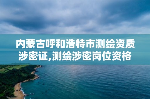 内蒙古呼和浩特市测绘资质涉密证,测绘涉密岗位资格证书