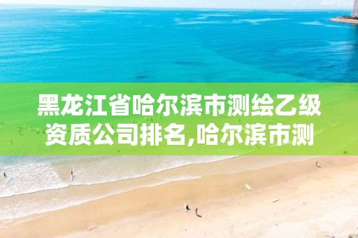 黑龙江省哈尔滨市测绘乙级资质公司排名,哈尔滨市测绘院 黑龙江省哈尔滨市测绘乙级资质公司排名,哈尔滨市测绘院