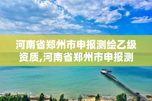 河南省郑州市申报测绘乙级资质,河南省郑州市申报测绘乙级资质企业名单 河南省郑州市申报测绘乙级资质,河南省郑州市申报测绘乙级资质企业名单