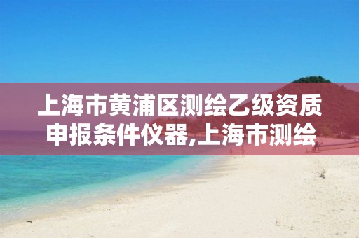 上海市黄浦区测绘乙级资质申报条件仪器,上海市测绘院待遇怎么样。