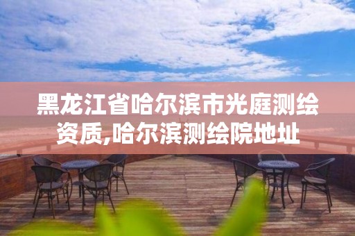 黑龙江省哈尔滨市光庭测绘资质,哈尔滨测绘院地址 黑龙江省哈尔滨市光庭测绘资质,哈尔滨测绘院地址