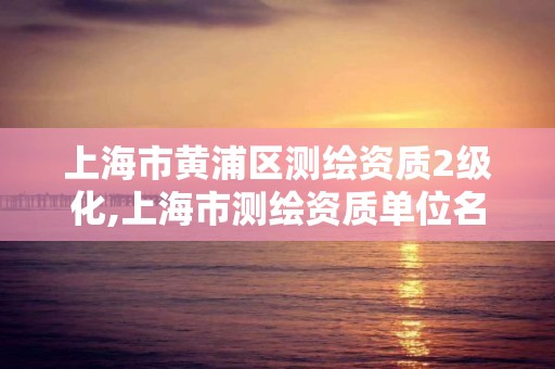 上海市黄浦区测绘资质2级化,上海市测绘资质单位名单