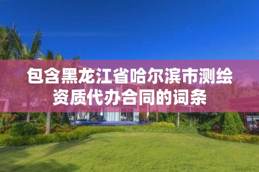 包含黑龙江省哈尔滨市测绘资质代办合同的词条