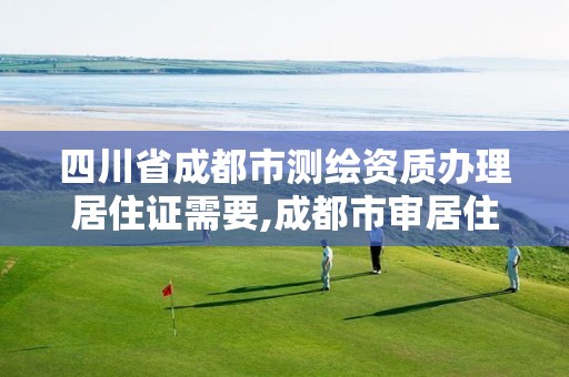 四川省成都市测绘资质办理居住证需要,成都市审居住证需要什么资料。