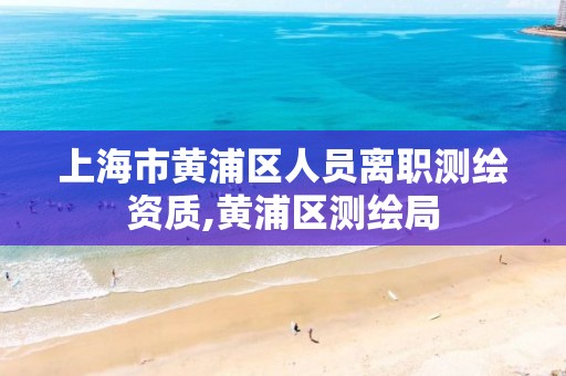 上海市黄浦区人员离职测绘资质,黄浦区测绘局 上海市黄浦区人员离职测绘资质,黄浦区测绘局