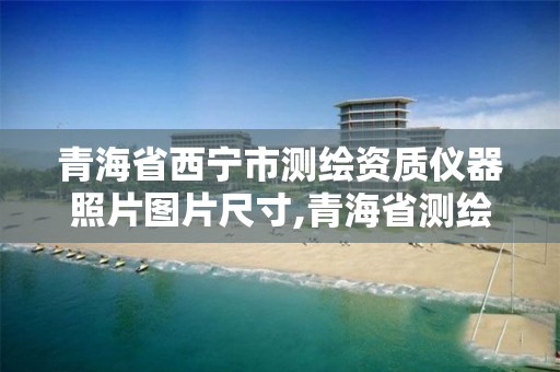 青海省西宁市测绘资质仪器照片图片尺寸,青海省测绘资质延期公告。